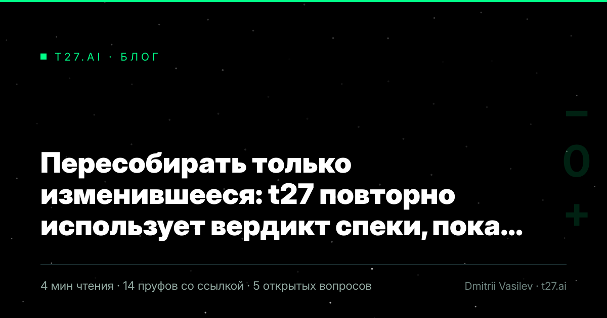 Титульная карточка статьи, иллюстрации пока нет: Пересобирать только изменившееся: t27 повторно использует вердикт спеки, пока не сдвинулось то, от чего он зависит